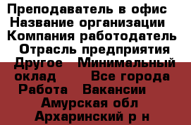 Преподаватель в офис › Название организации ­ Компания-работодатель › Отрасль предприятия ­ Другое › Минимальный оклад ­ 1 - Все города Работа » Вакансии   . Амурская обл.,Архаринский р-н